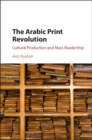 Image for The Arabic print revolution: cultural production and mass readership