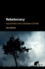 Image for Rebelocracy: social order in the Colombian civil war
