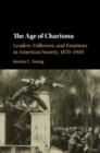 Image for The age of charisma: leaders, followers, and emotions in American society, 1870-1940