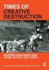Image for Times of creative destruction: shaping buildings and cities in the late C20th