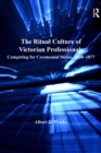 Image for The ritual culture of Victorian professionals: competing for ceremonial status, 1838-1877