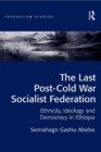 Image for The Last Post-Cold War Socialist Federation: Ethnicity, Ideology and Democracy in Ethiopia