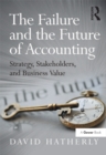 Image for The failure and the future of accounting: strategy, stakeholders, and business value