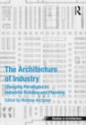 Image for The architecture of industry: changing paradigms in industrial building and planning