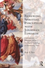 Image for Renewing spiritual perception with Jonathan Edwards: contemporary philosophy and the theological psychology of transforming grace