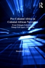 Image for Pre-colonial Africa in colonial African narratives: from Ethiopia unbound to Things fall apart, 1922-1958