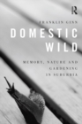 Image for Domestic wild: memory, nature and gardening in suburbia