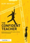 Image for The confident teacher: developing successful habits of mind, body and pedagogy