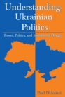 Image for Understanding Ukrainian politics: power, politics, and institutional design