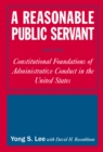Image for A reasonable public servant: constitutional foundations of administrative conduct in the United States
