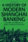 Image for A history of modern Shanghai banking: the rise and decline of China&#39;s financial capitalism