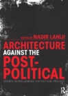 Image for Architecture against the post-political: essays in reclaiming the critical project
