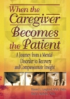 Image for When the caregiver becomes the patient: a journey from a mental disorder to recovery and compassionate insight