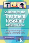 Image for Solutions for the &quot;treatment-resistant&quot; addicted client: therapeutic techniques for engaging difficult clients