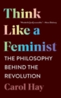 Image for Think like a feminist  : the philosophy behind the revolution