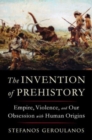 Image for The invention of prehistory  : empire, violence, and our obsession with human origins