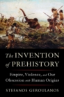 Image for The invention of prehistory: empire, violence, and our obsession with human origins