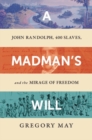 Image for A madman&#39;s will  : John Randolph, four hundred slaves, and the mirage of freedom