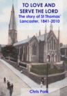 Image for TO LOVE AND SERVE THE LORD The story of St Thomas&#39;, Lancaster : 1841-2010