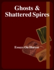 Image for Ghosts and Shattered Spires: Essays On Horror