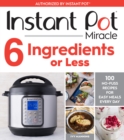 Image for Instant Pot Miracle 6 Ingredients Or Less : 100 No-Fuss Recipes for Easy Meals Every Day
