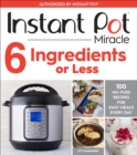Image for Instant Pot miracle 6 ingredients or less: 100 no-fuss recipes for easy meals every day