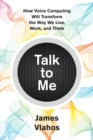 Image for Talk To Me : How Voice Computing Will Transform the Way We Live, Work, and Think