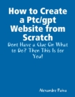 Image for How to Create a Ptc/gpt Website from Scratch: Dont Have a Clue On What to Do? Then This Is for You!