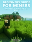 Image for Beginners Guide for Miners - Tips, Tricks, Survival Skills &amp; More: (An Unofficial Minecraft Book)