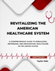 Image for Revitalizing the American Healthcare System: A Comprehensive Guide to Rebuilding, Reforming, and Reinventing Healthcare in the United States: Transforming the Future of Healthcare in America: A Practical and Inclusive Approach