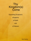 Image for Thy Kingdom(s) Come: Expositing Scripture&#39;s Kingdoms of Earth and of Heaven