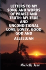 Image for Letters to My Song and Words of Praise and Truth; My True and Unconditional Love; Lovey, Good God and Allelujah