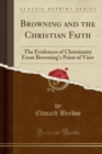 Image for Browning and the Christian Faith: The Evidences of Christianity From Browning&#39;s Point of View (Classic Reprint)