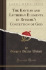 Image for The Kantian and Lutheran Elements in Ritschl&#39;s Conception of God (Classic Reprint)
