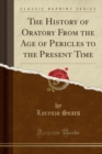 Image for The History of Oratory from the Age of Pericles to the Present Time (Classic Reprint)