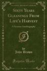 Image for Sixty Years Gleanings from Life&#39;s Harvest