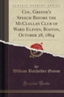 Image for Col. Greene&#39;s Speech Before the McClellan Club of Ward Eleven, Boston, October 28, 1864 (Classic Reprint)