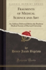 Image for Fragments of Medical Science and Art: An Address Delivered Before the Boylston Medical Society of Harvard University (Classic Reprint)