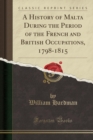 Image for A History of Malta During the Period of the French and British Occupations, 1798-1815 (Classic Reprint)