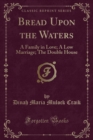 Image for Bread Upon the Waters: A Family in Love; A Low Marriage; The Double House (Classic Reprint)