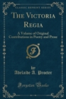 Image for The Victoria Regia: A Volume of Original Contributions in Poetry and Prose (Classic Reprint)