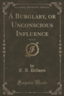 Image for A Burglary, or Unconscious Influence, Vol. 3 of 3 (Classic Reprint)