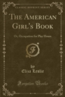Image for The American Girl&#39;s Book: Or, Occupation for Play Hours (Classic Reprint)