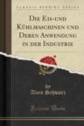 Image for Die Eis-Und Kuhlmaschinen Und Deren Anwendung in Der Industrie (Classic Reprint)