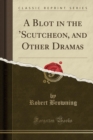 Image for A Blot in the &#39;scutcheon, and Other Dramas (Classic Reprint)