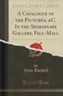 Image for A Catalogue of the Pictures, &amp;c. in the Shakspeare Gallery, Pall-Mall (Classic Reprint)
