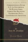 Image for Correspondance Entre S. E. Le Gouverneur de Buenos-Aires, Charge Des Relations Exterieures de la Confederacion Argentine (Classic Reprint)