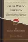 Image for Ralph Waldo Emerson: A Memorial Address, Delivered on Sunday Evening, April 30th, 1882 (Classic Reprint)