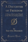 Image for A Daughter of Freedom: A Story of the Latter Period of the War for Independence (Classic Reprint)