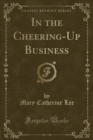 Image for In the Cheering-Up Business (Classic Reprint)